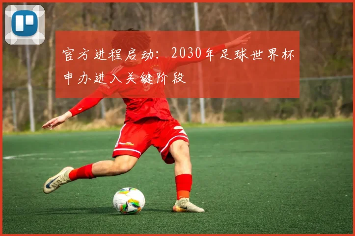 官方进程启动：2030年足球世界杯申办进入关键阶段