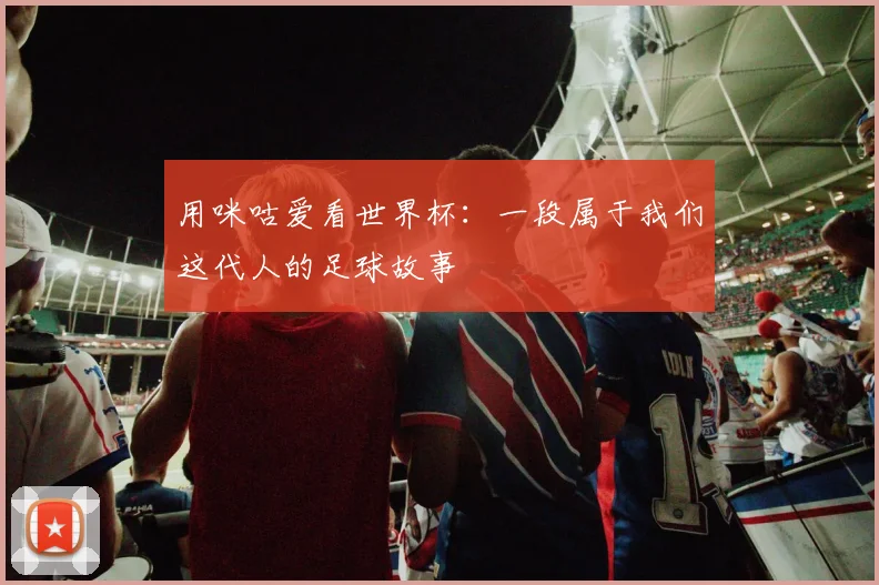 用咪咕爱看世界杯：一段属于我们这代人的足球故事