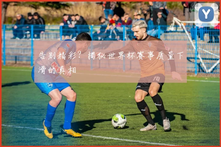 告别精彩？揭秘世界杯赛事质量下滑的真相