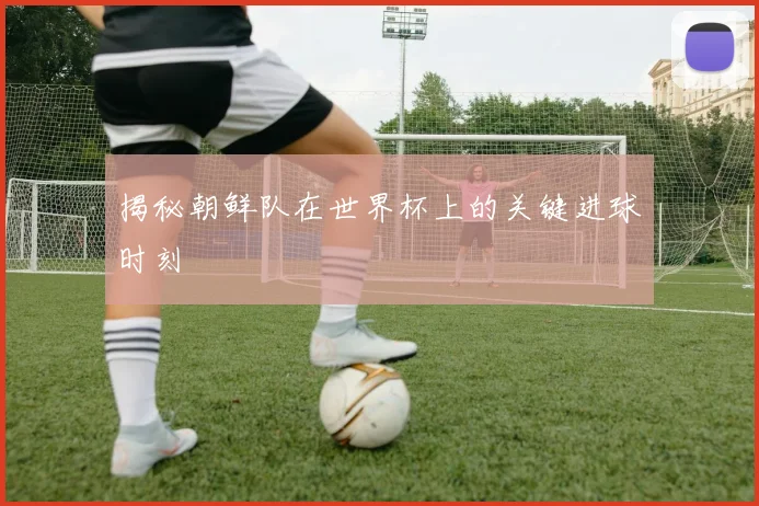 揭秘朝鲜队在世界杯上的关键进球时刻