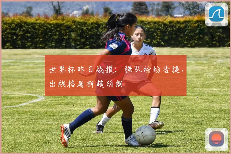 世界杯昨日战报：强队纷纷告捷，出线格局渐趋明朗