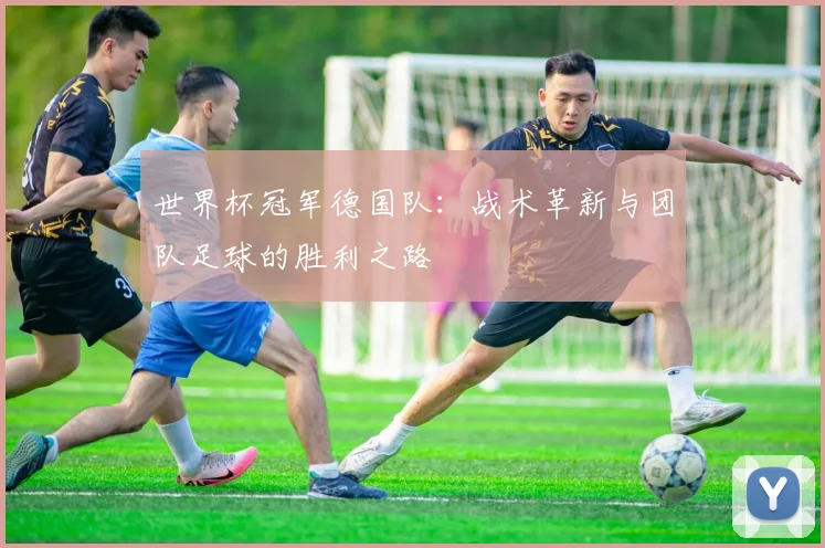 世界杯冠军德国队：战术革新与团队足球的胜利之路