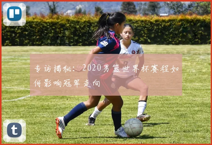 专访揭秘：2020男篮世界杯赛程如何影响冠军走向