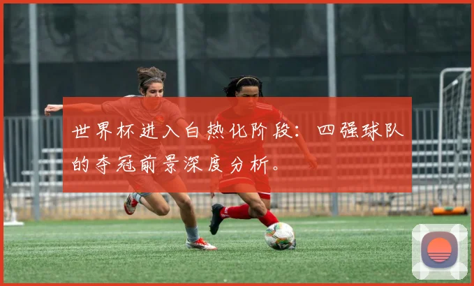 世界杯进入白热化阶段：四强球队的夺冠前景深度分析。
