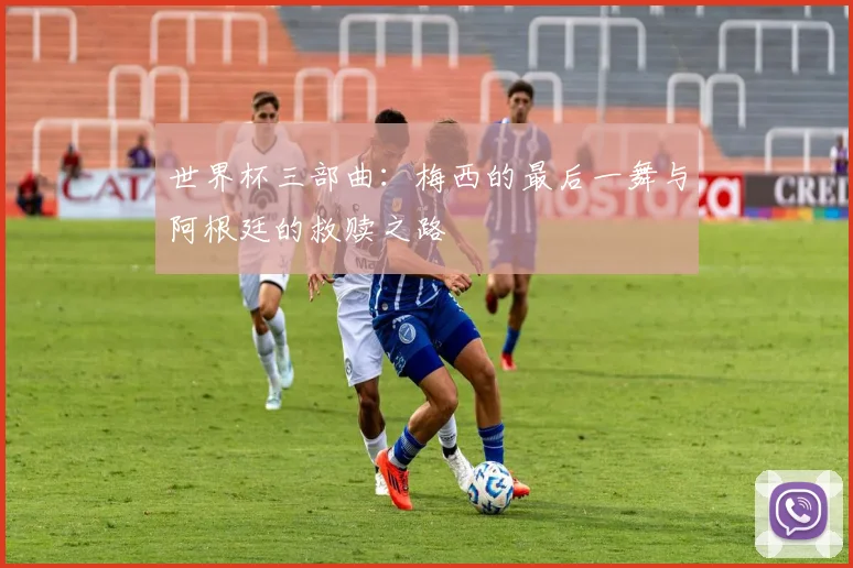 世界杯三部曲：梅西的最后一舞与阿根廷的救赎之路
